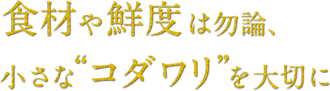 食材や鮮度は勿論。小さなコダワリを大切に