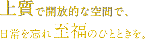上質で開放的な空間で日常を忘れ至福のひと時を。